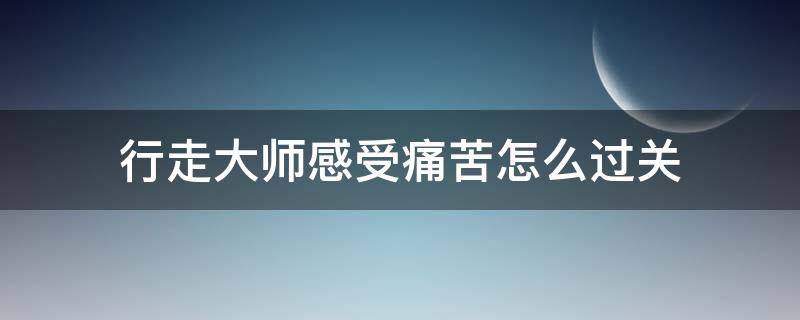 行走大师感受痛苦怎么过关（行走大师感受痛苦攻略）