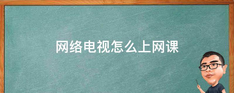 网络电视怎么上网课 网络电视怎么上网课江西