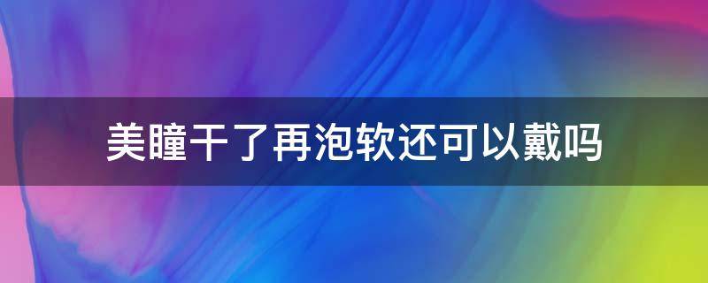 美瞳干了再泡软还可以戴吗（美瞳干了一天再泡软还可以戴吗）