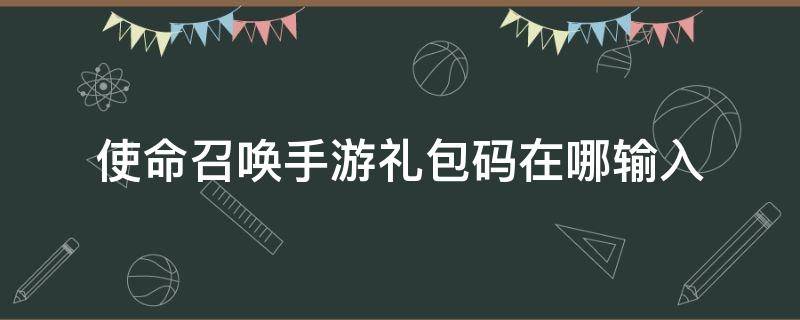 使命召唤手游礼包码在哪输入（使命召唤手游的礼包码在哪里输入）