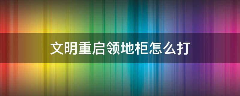 文明重启领地柜怎么打（文明重启领地柜不小心拆了怎么办）