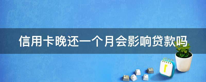 信用卡晚还一个月会影响贷款吗 信用卡晚还一个月会影响贷款吗怎么办