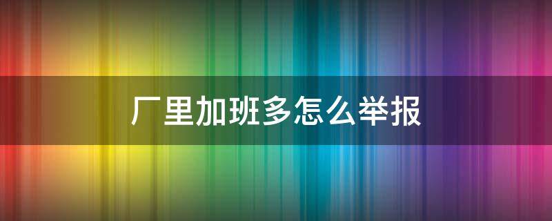 厂里加班多怎么举报（厂里强制加班如何举报）