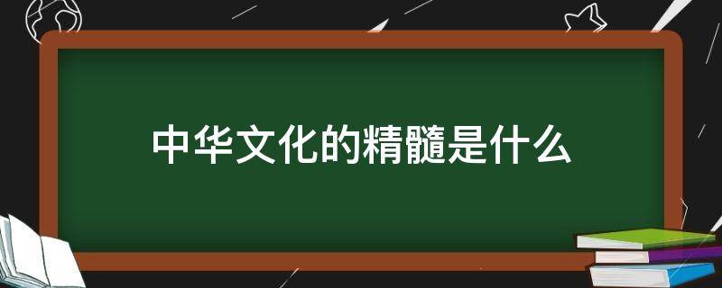 中华文化的精髓是什么 中华文化的精髓是什么政治