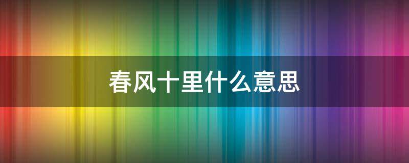 春风十里什么意思 春风十里什么意思是贬义词吗