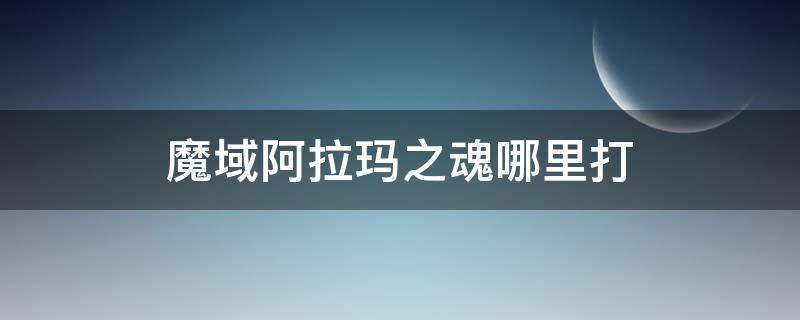 魔域阿拉玛之魂哪里打 魔域阿拉玛之魂在哪里可以打到