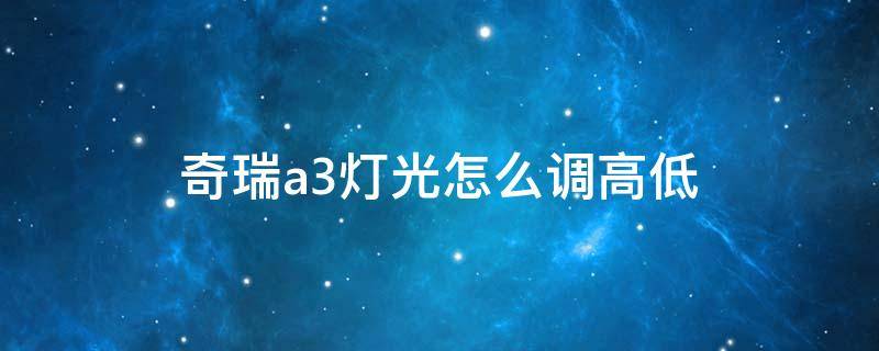 奇瑞a3灯光怎么调高低 奇瑞e3怎么调灯光高低左右