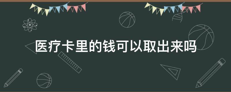 医疗卡里的钱可以取出来吗 医疗卡里的钱怎么能取出来呢