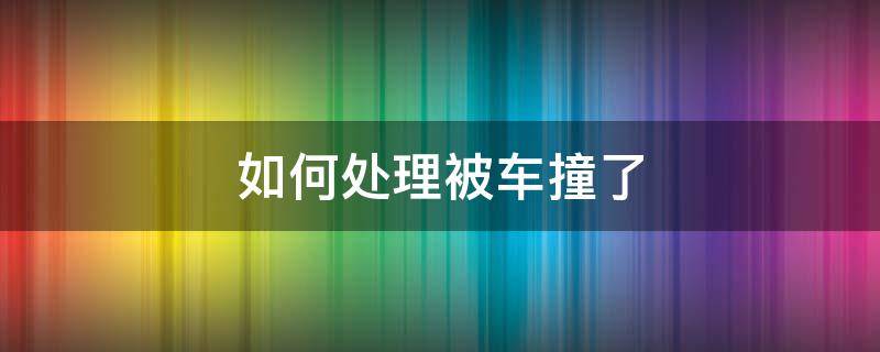 如何处理被车撞了（被车撞了应该怎么处理）