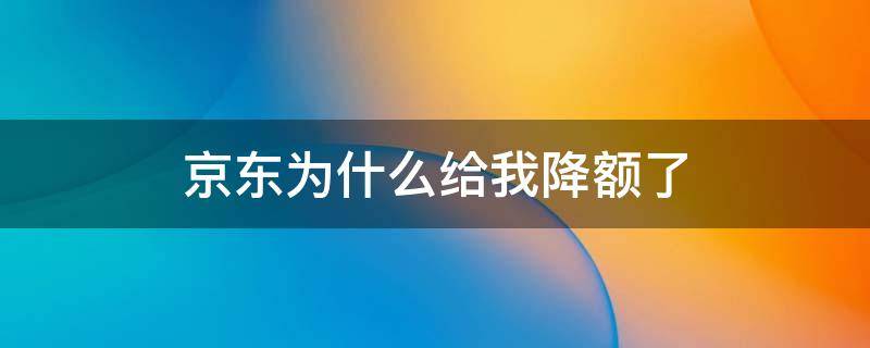 京东为什么给我降额了 京东在降额之后如何提升