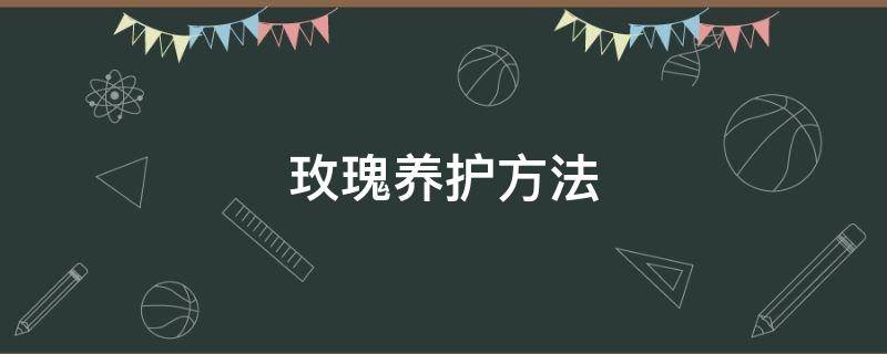 玫瑰养护方法 玫瑰养护方法与技巧