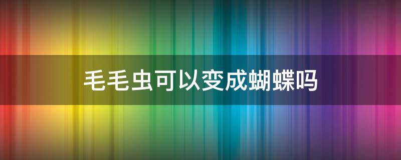 毛毛虫可以变成蝴蝶吗 毛毛虫怎么能变成蝴蝶呢