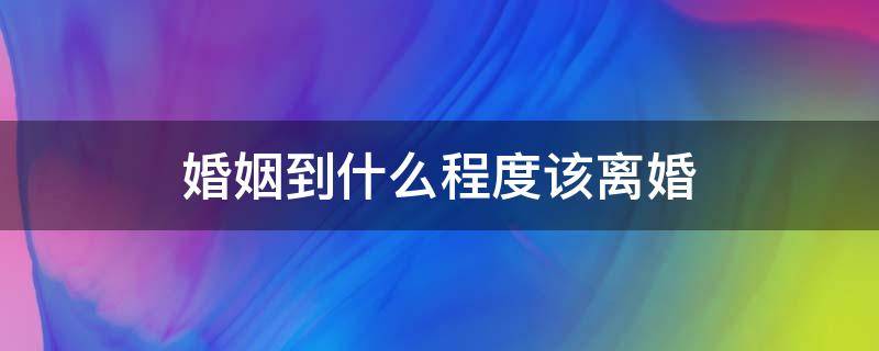 婚姻到什么程度该离婚（什么程度应该离婚）