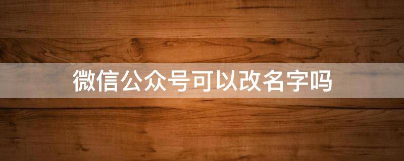 微信公众号可以改名字吗（个人微信公众号可以改名字吗）