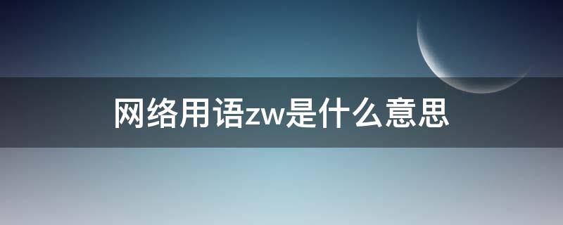 网络用语zw是什么意思 zw什么意思网络词语