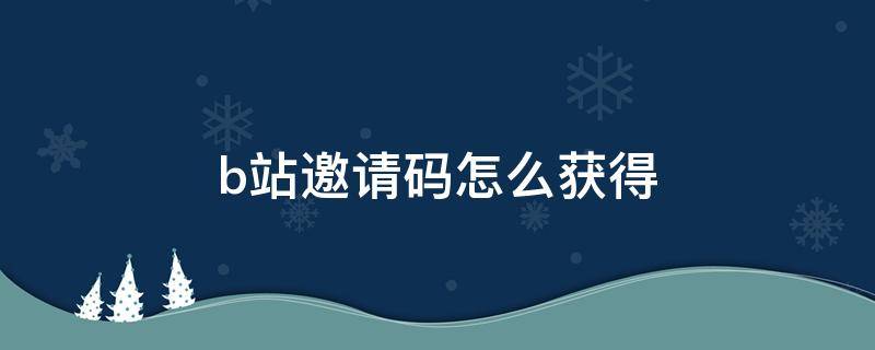 b站邀请码怎么获得 b站邀请码怎么给