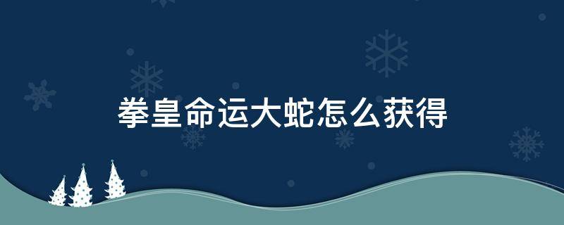 拳皇命运大蛇怎么获得（拳皇命运真蛇怎么获得）