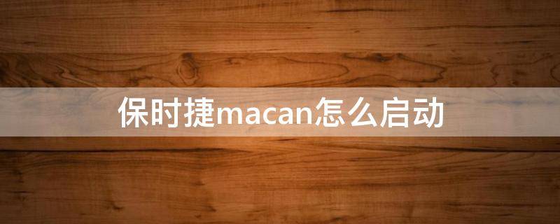 保时捷macan怎么启动（保时捷macan怎么启动视频）