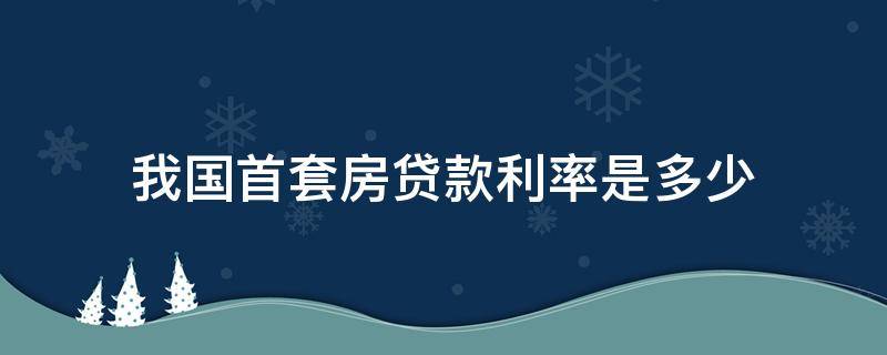 我国首套房贷款利率是多少（国家首套房贷款利率是多少）