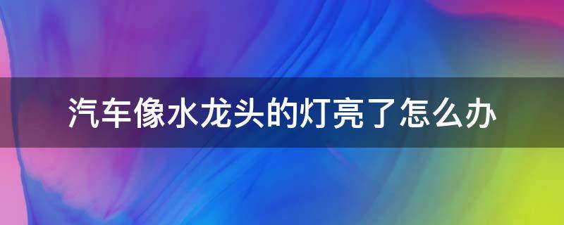 汽车像水龙头的灯亮了怎么办（车上像水龙头的灯亮了怎么回事）