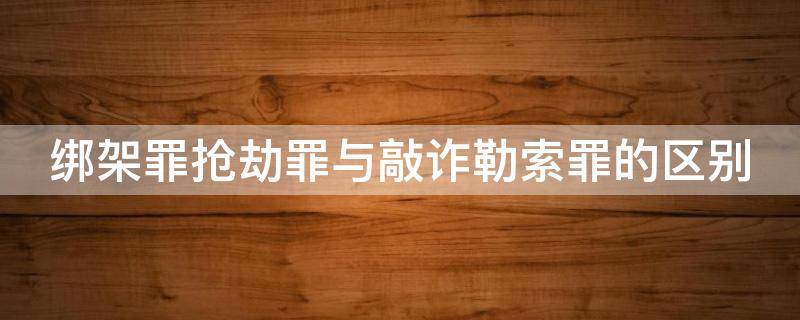 绑架罪抢劫罪与敲诈勒索罪的区别 绑架罪抢劫罪与敲诈勒索罪的区别是什么