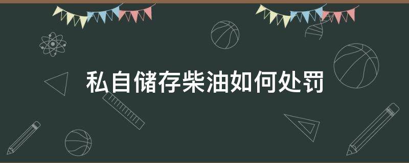 私自储存柴油如何处罚（个人储存柴油违法吗?怎么处罚）