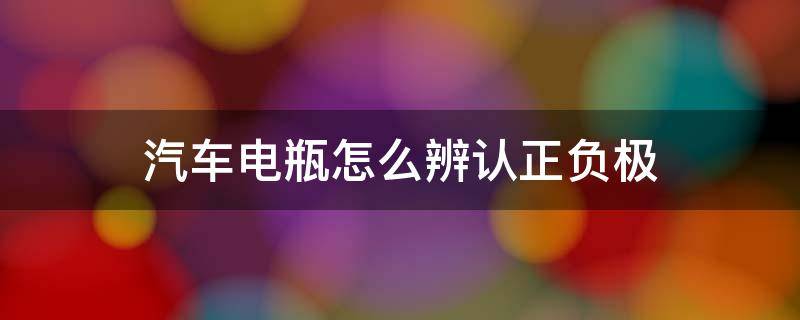 汽车电瓶怎么辨认正负极 如何识别汽车电瓶正负电极