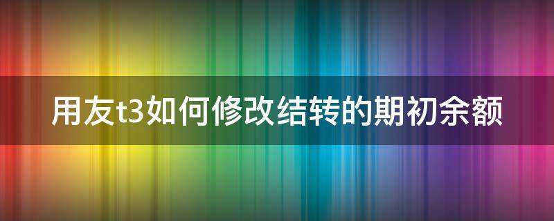 用友t3如何修改结转的期初余额（用友t3期初余额借贷方向怎么修改）