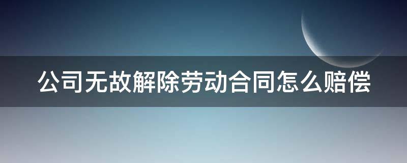 公司无故解除劳动合同怎么赔偿（公司无故解雇赔偿标准）