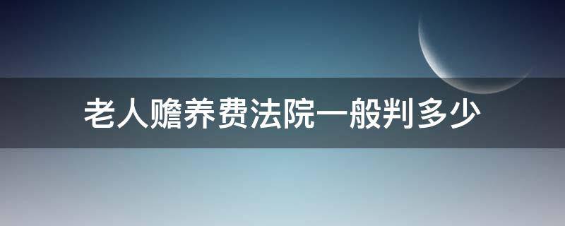 老人赡养费法院一般判多少（法院判决给老人赡养费标准）