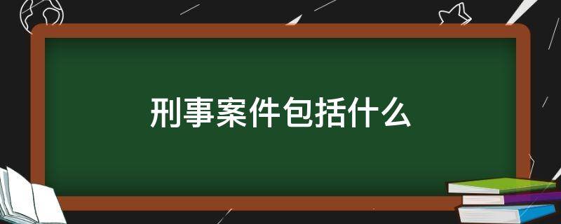 刑事案件包括什么 哪些案件属于刑事案件