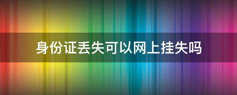 身份证丢失可以网上挂失吗 身份证丢失可以网上挂失吗?