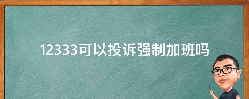 12333可以投诉强制加班吗 打1233投诉加班不给加班费