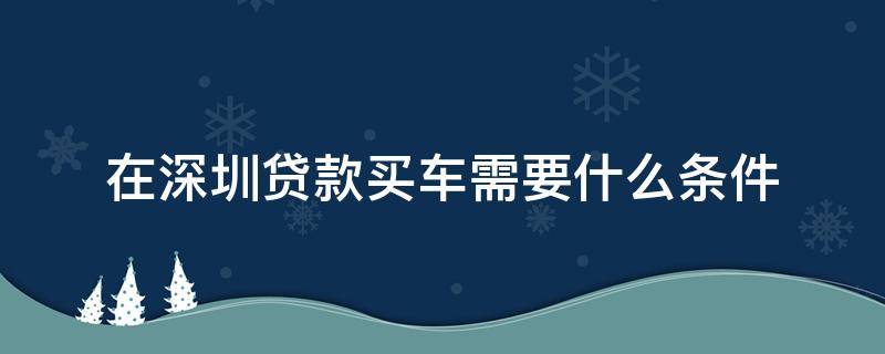 在深圳贷款买车需要什么条件 在深圳买车贷款需要哪些条件