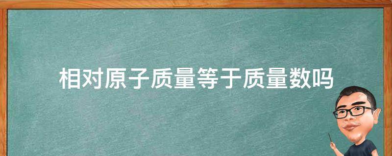 相对原子质量等于质量数吗（相对原子质量等于质子数吗?）