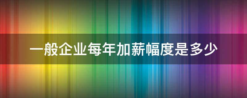 一般企业每年加薪幅度是多少 正常公司加薪每年能加多少