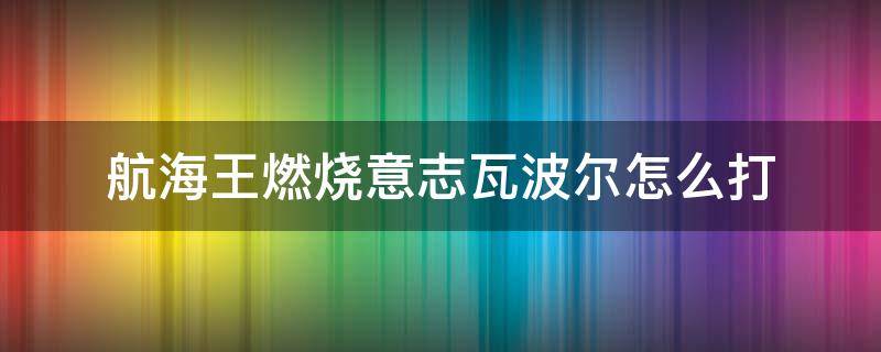 航海王燃烧意志瓦波尔怎么打（航海王燃烧意志瓦波尔怎么过）