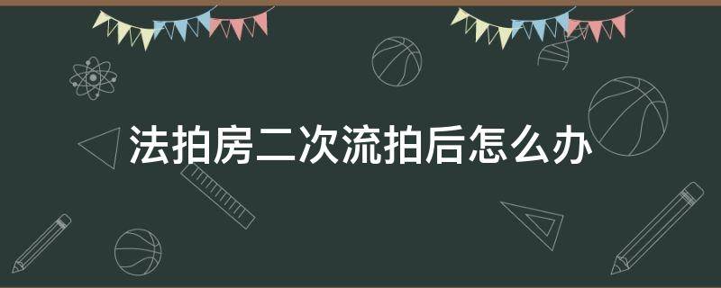 法拍房二次流拍后怎么办（法拍房两次流拍后如何）