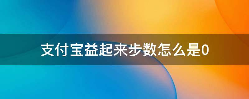 支付宝益起来步数怎么是0（支付宝步数显示为0）