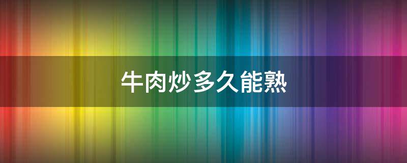 牛肉炒多久能熟 牛肉炒多久才会熟