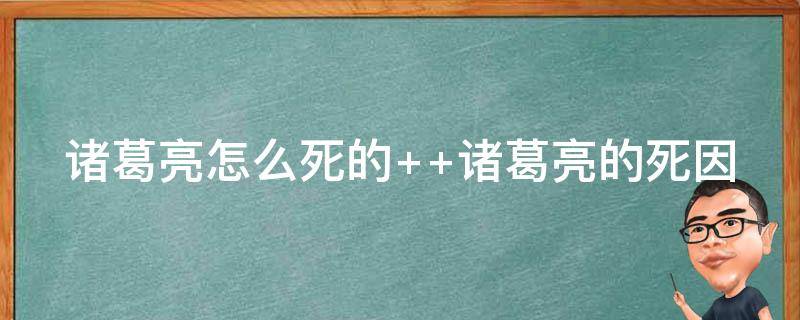 诸葛亮怎么死的 诸葛亮真正的死因