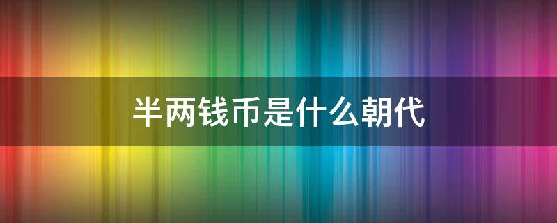 半两钱币是什么朝代（古钱币半两是哪个朝代的）