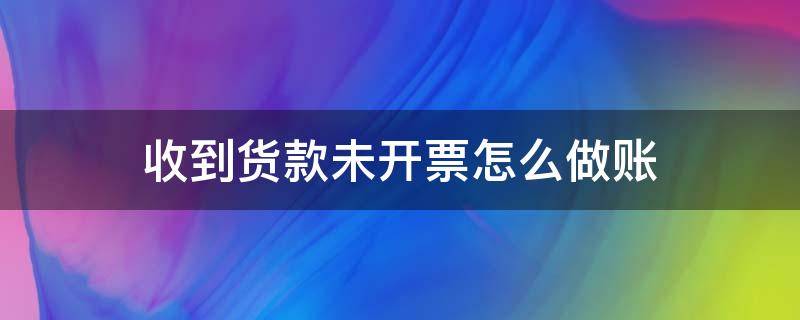 收到货款未开票怎么做账 收到货未付款未开票怎么做账