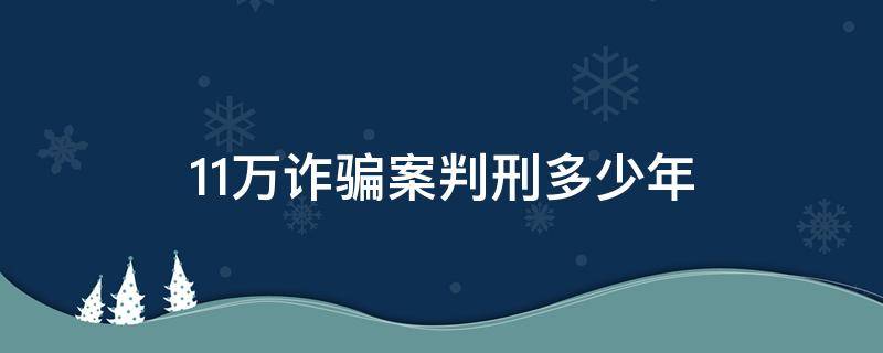 11万诈骗案判刑多少年（诈骗11万可以判多少年）