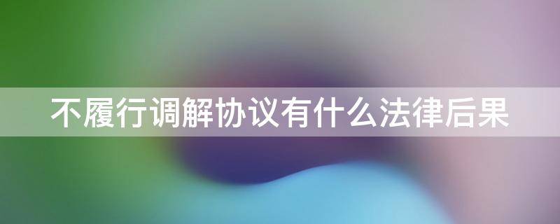 不履行调解协议有什么法律后果（不履行调解书的法律后果）