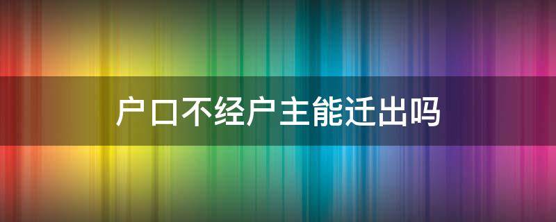 户口不经户主能迁出吗 户口本不经过户主能迁移户口吗