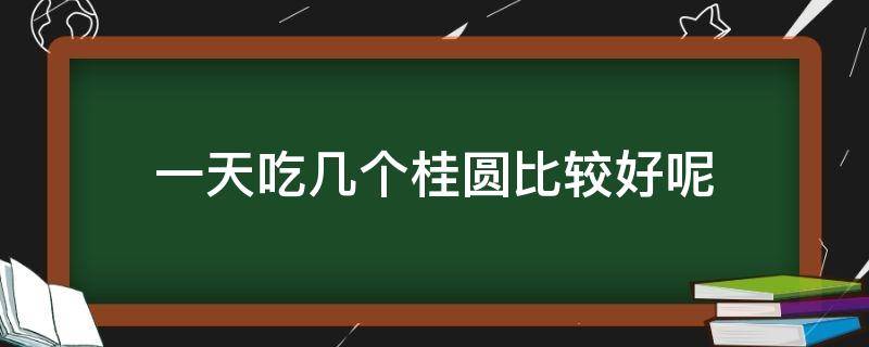 一天吃几个桂圆比较好呢（一天吃几个桂圆最好）