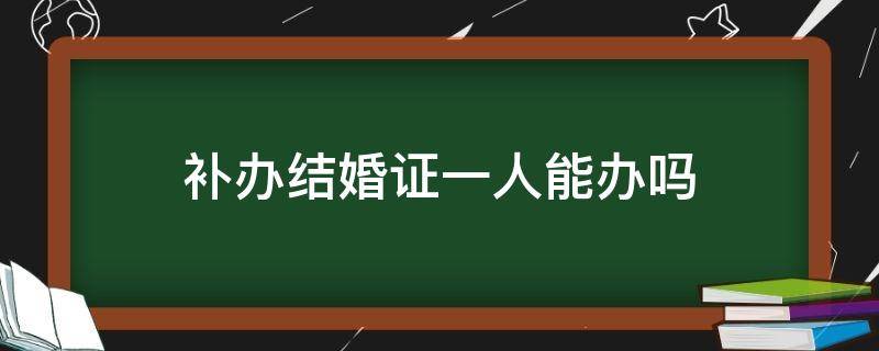 补办结婚证一人能办吗 结婚证一个人可以补办吗