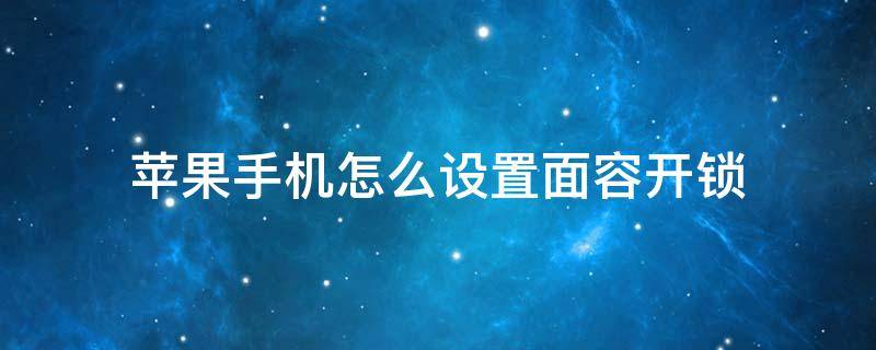 苹果手机怎么设置面容开锁（苹果手机怎么开面容解锁）