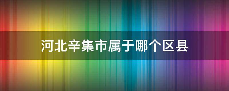 河北辛集市属于哪个区县 河北省辛集市是什么区